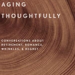 Aging Thoughtfully: Conversations about Retirement, Romance, Wrinkles, and Regret