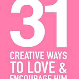 31 Creative Ways To Love & Encourage Him: One Month To a More Life Giving Relationship (31 Day Challenge)