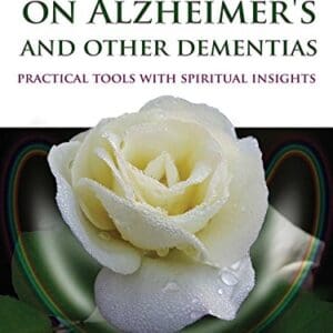 A Deeper Perspective on Alzheimer’s and other Dementias: Practical Tools with Spiritual Insights